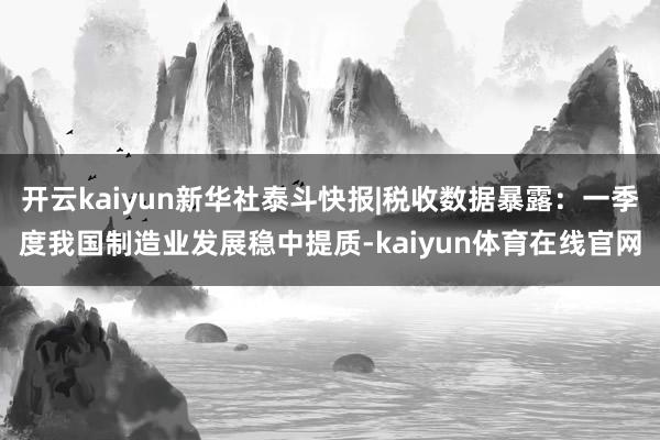 开云kaiyun新华社泰斗快报|税收数据暴露:一季度我国制造业发展稳中提质-kaiyun体育在线官网