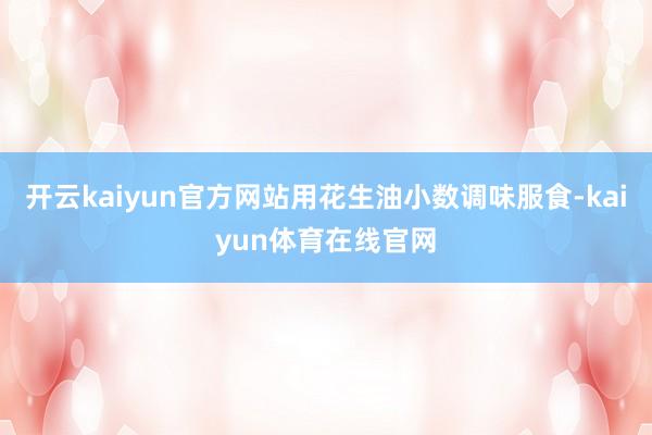 开云kaiyun官方网站用花生油小数调味服食-kaiyun体育在线官网