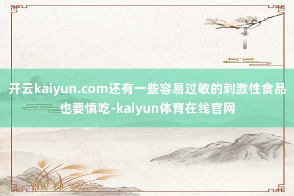 开云kaiyun.com还有一些容易过敏的刺激性食品也要慎吃-kaiyun体育在线官网