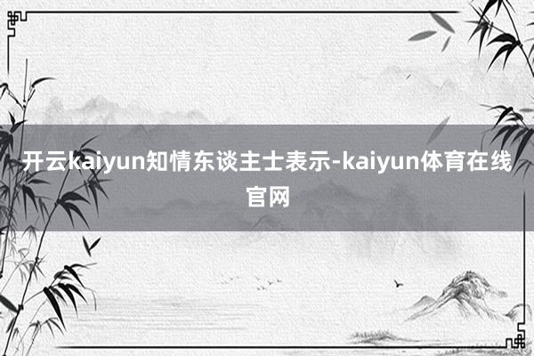 开云kaiyun 知情东谈主士表示-kaiyun体育在线官网
