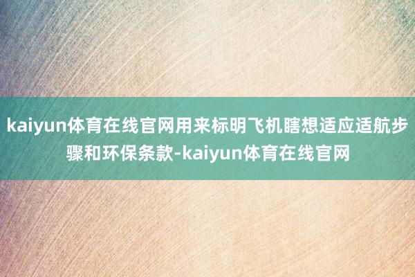 kaiyun体育在线官网用来标明飞机瞎想适应适航步骤和环保条款-kaiyun体育在线官网