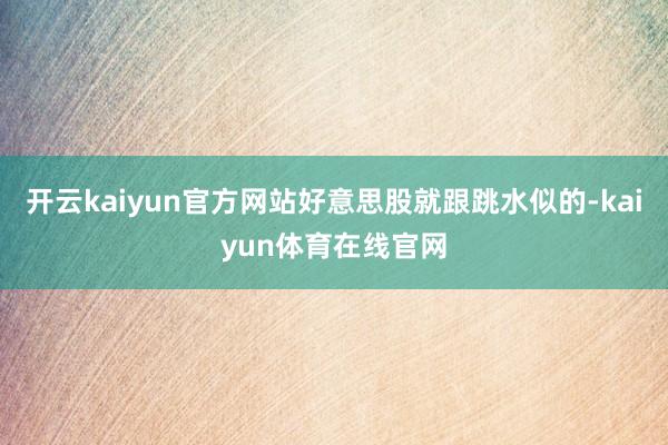 开云kaiyun官方网站好意思股就跟跳水似的-kaiyun体育在线官网