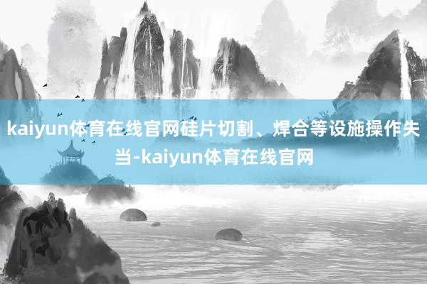 kaiyun体育在线官网硅片切割、焊合等设施操作失当-kaiyun体育在线官网