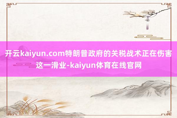开云kaiyun.com特朗普政府的关税战术正在伤害这一滑业-kaiyun体育在线官网