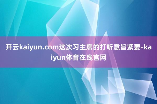 开云kaiyun.com这次习主席的打听意旨紧要-kaiyun体育在线官网