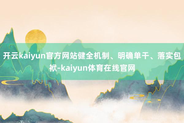 开云kaiyun官方网站健全机制、明确单干、落实包袱-kaiyun体育在线官网