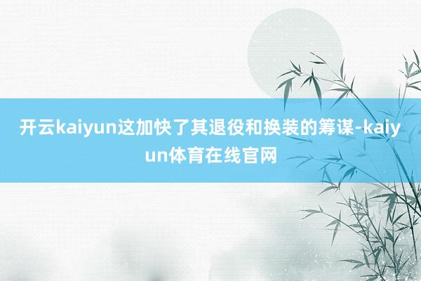 开云kaiyun这加快了其退役和换装的筹谋-kaiyun体育在线官网