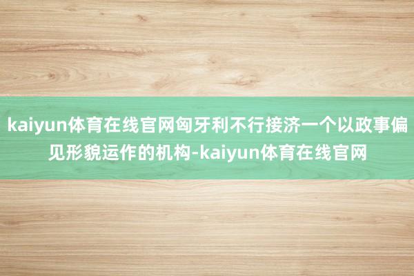 kaiyun体育在线官网匈牙利不行接济一个以政事偏见形貌运作的机构-kaiyun体育在线官网