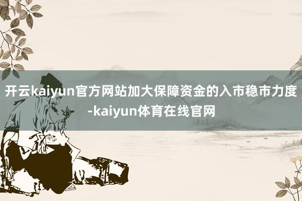 开云kaiyun官方网站加大保障资金的入市稳市力度-kaiyun体育在线官网