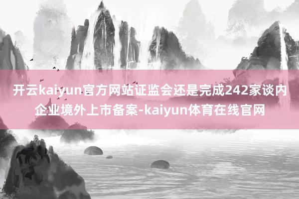 开云kaiyun官方网站证监会还是完成242家谈内企业境外上市备案-kaiyun体育在线官网