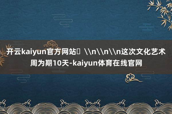 开云kaiyun官方网站\n\n\n这次文化艺术周为期10天-kaiyun体育在线官网