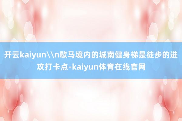 开云kaiyun\n歇马境内的城南健身梯是徒步的进攻打卡点-kaiyun体育在线官网