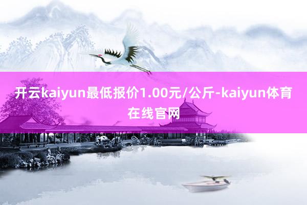 开云kaiyun最低报价1.00元/公斤-kaiyun体育在线官网