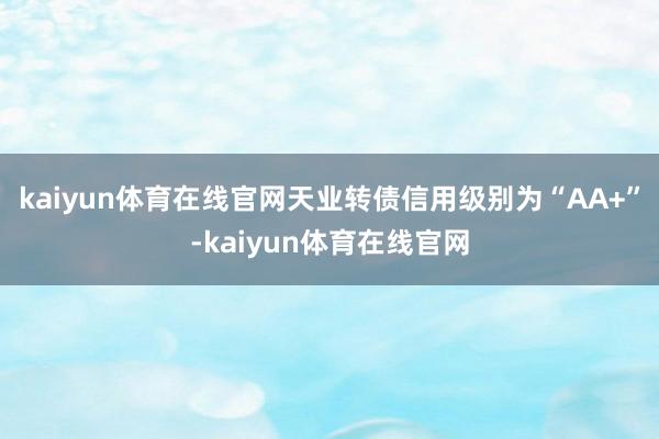 kaiyun体育在线官网天业转债信用级别为“AA+”-kaiyun体育在线官网