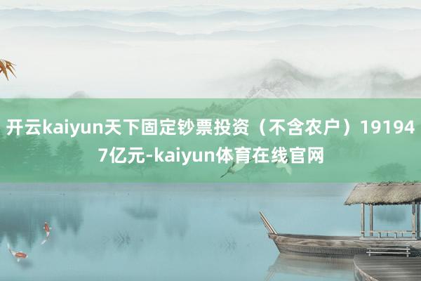 开云kaiyun天下固定钞票投资(不含农户)191947亿元-kaiyun体育在线官网
