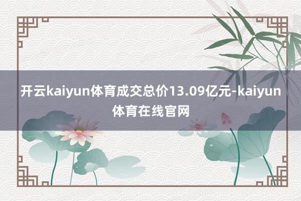 开云kaiyun体育成交总价13.09亿元-kaiyun体育在线官网
