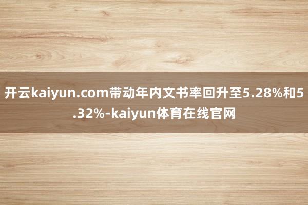 开云kaiyun.com带动年内文书率回升至5.28%和5.32%-kaiyun体育在线官网