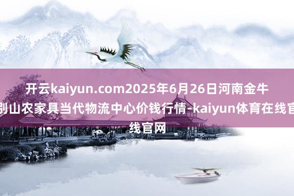 开云kaiyun.com2025年6月26日河南金牛大别山农家具当代物流中心价钱行情-kaiyun体育在线官网