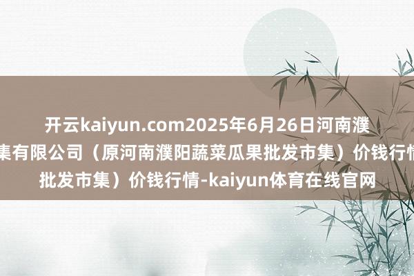 开云kaiyun.com2025年6月26日河南濮阳宏进农副居品批发市集有限公司(原河南濮阳蔬菜瓜果批发市集)价钱行情-kaiyun体育在线官网