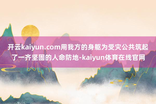 开云kaiyun.com用我方的身躯为受灾公共筑起了一齐坚固的人命防地-kaiyun体育在线官网
