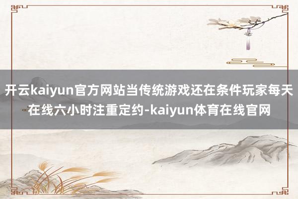 开云kaiyun官方网站当传统游戏还在条件玩家每天在线六小时注重定约-kaiyun体育在线官网