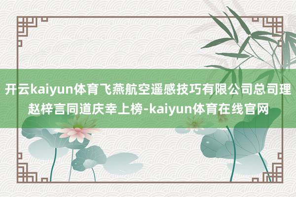 开云kaiyun体育飞燕航空遥感技巧有限公司总司理赵梓言同道庆幸上榜-kaiyun体育在线官网