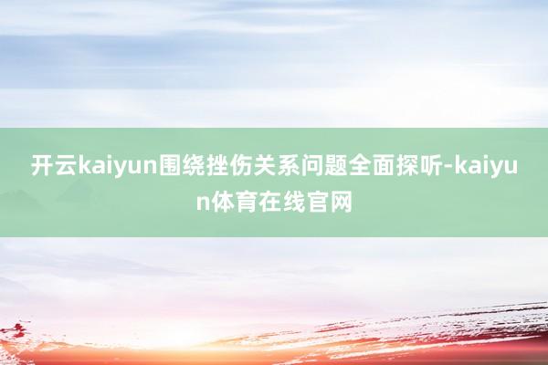 开云kaiyun围绕挫伤关系问题全面探听-kaiyun体育在线官网
