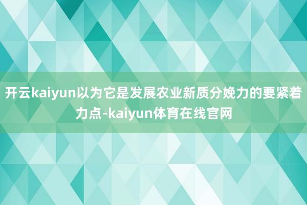 开云kaiyun以为它是发展农业新质分娩力的要紧着力点-kaiyun体育在线官网