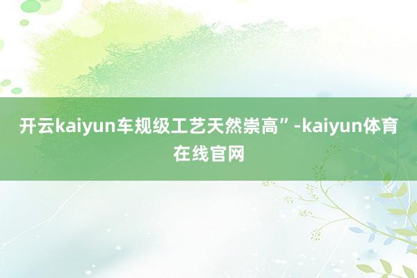 开云kaiyun车规级工艺天然崇高”-kaiyun体育在线官网