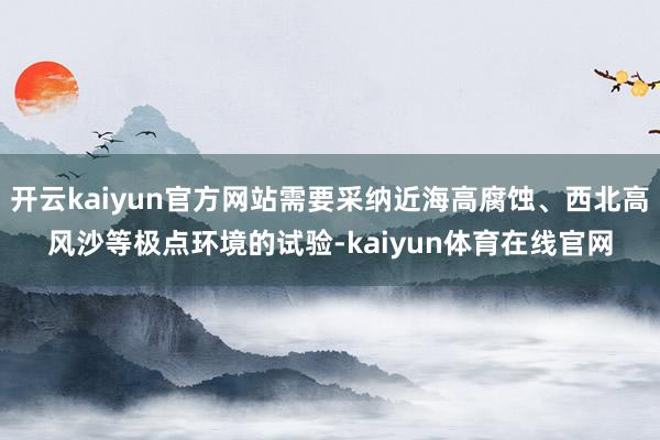 开云kaiyun官方网站需要采纳近海高腐蚀、西北高风沙等极点环境的试验-kaiyun体育在线官网