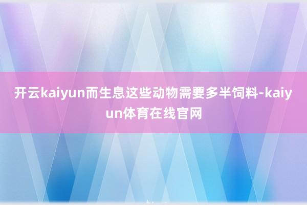 开云kaiyun而生息这些动物需要多半饲料-kaiyun体育在线官网
