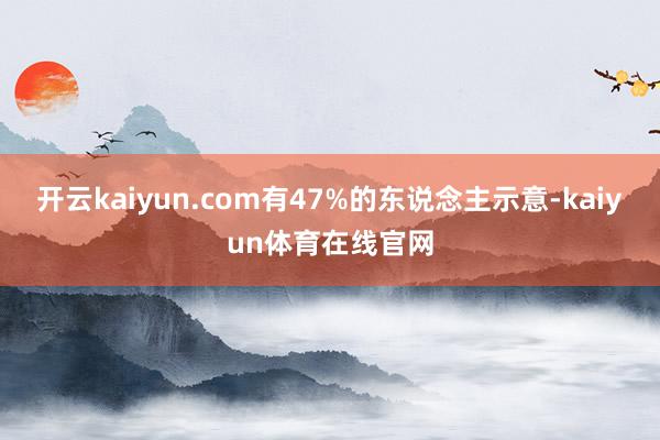 开云kaiyun.com有47%的东说念主示意-kaiyun体育在线官网