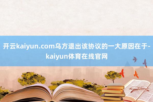 开云kaiyun.com乌方退出该协议的一大原因在于-kaiyun体育在线官网