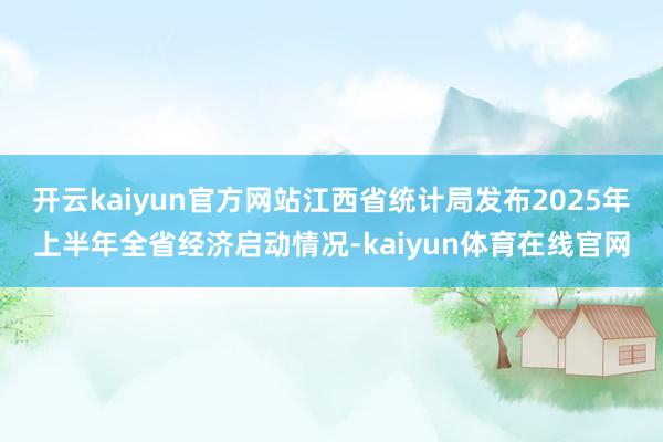 开云kaiyun官方网站江西省统计局发布2025年上半年全省经济启动情况-kaiyun体育在线官网