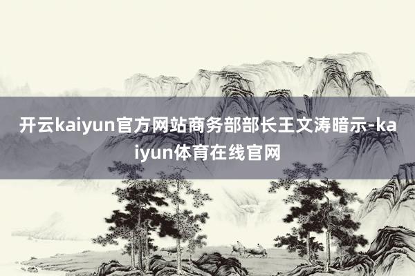 开云kaiyun官方网站 商务部部长王文涛暗示-kaiyun体育在线官网