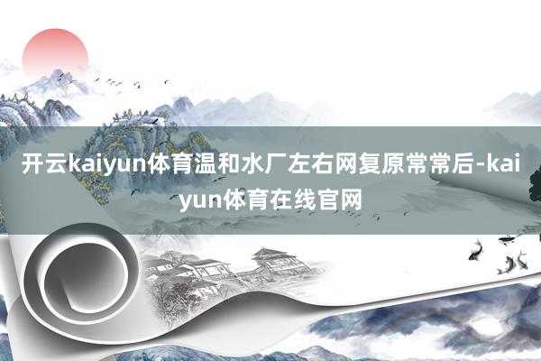 开云kaiyun体育温和水厂左右网复原常常后-kaiyun体育在线官网