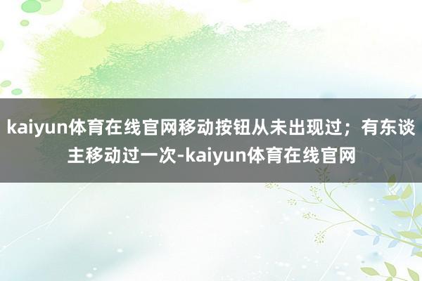 kaiyun体育在线官网移动按钮从未出现过;有东谈主移动过一次-kaiyun体育在线官网