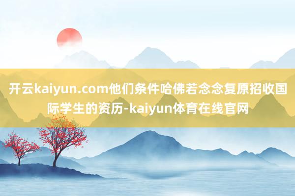 开云kaiyun.com他们条件哈佛若念念复原招收国际学生的资历-kaiyun体育在线官网