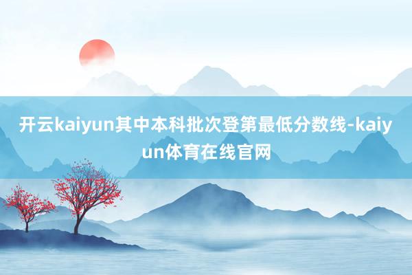 开云kaiyun其中本科批次登第最低分数线-kaiyun体育在线官网