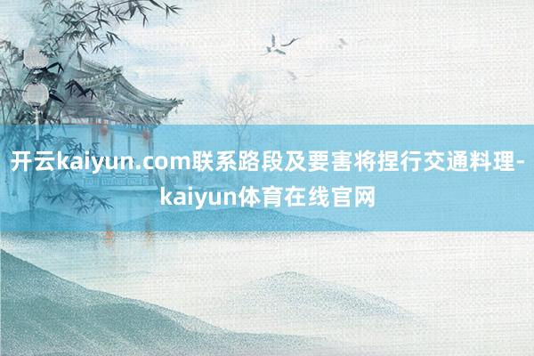 开云kaiyun.com联系路段及要害将捏行交通料理-kaiyun体育在线官网