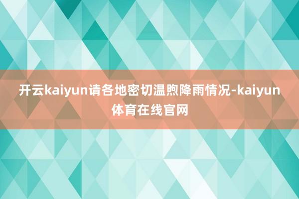 开云kaiyun请各地密切温煦降雨情况-kaiyun体育在线官网