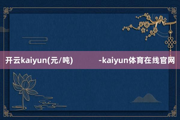 开云kaiyun(元/吨) -kaiyun体育在线官网