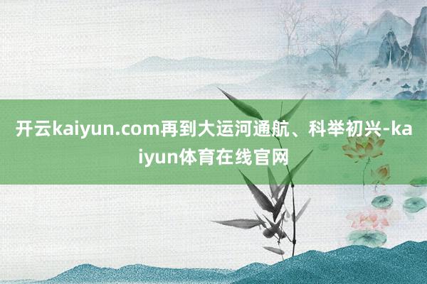 开云kaiyun.com再到大运河通航、科举初兴-kaiyun体育在线官网