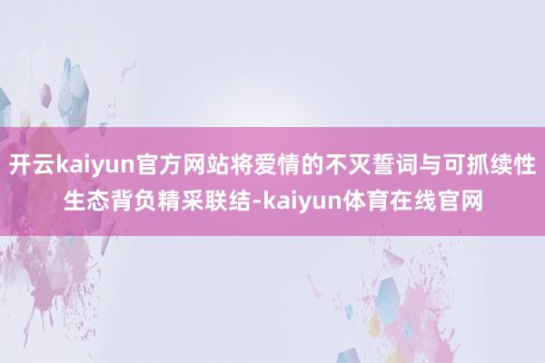 开云kaiyun官方网站将爱情的不灭誓词与可抓续性生态背负精采联结-kaiyun体育在线官网