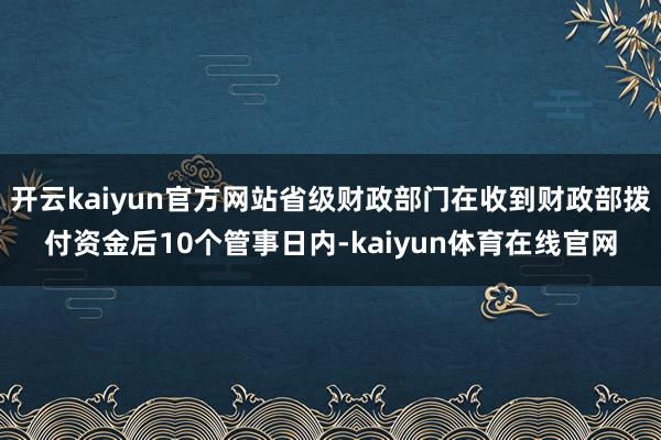 开云kaiyun官方网站省级财政部门在收到财政部拨付资金后10个管事日内-kaiyun体育在线官网
