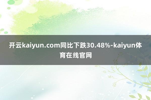 开云kaiyun.com同比下跌30.48%-kaiyun体育在线官网