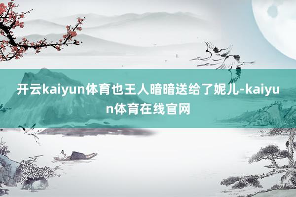 开云kaiyun体育也王人暗暗送给了妮儿-kaiyun体育在线官网