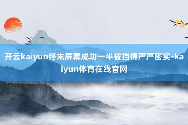 开云kaiyun终末屏幕成功一半被挡得严严密实-kaiyun体育在线官网