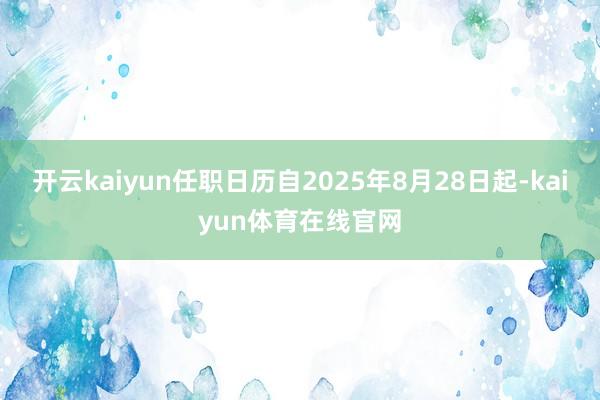 开云kaiyun任职日历自2025年8月28日起-kaiyun体育在线官网
