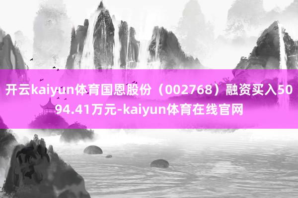 开云kaiyun体育国恩股份(002768)融资买入5094.41万元-kaiyun体育在线官网